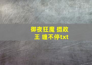 御夜狂魔 摄政王 缠不停txt